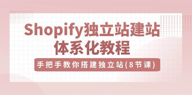 Shopify独立站建站体系化教程，手把手教你搭建独立站（8节视频课）-哔搭谋事网-原创客谋事网