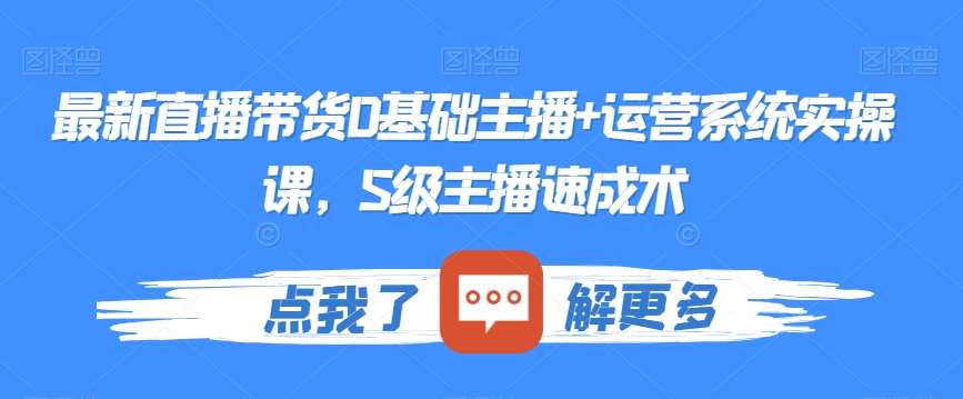 最新直播带货0基础主播+运营系统实操课，S级主播速成术-哔搭谋事网-原创客谋事网