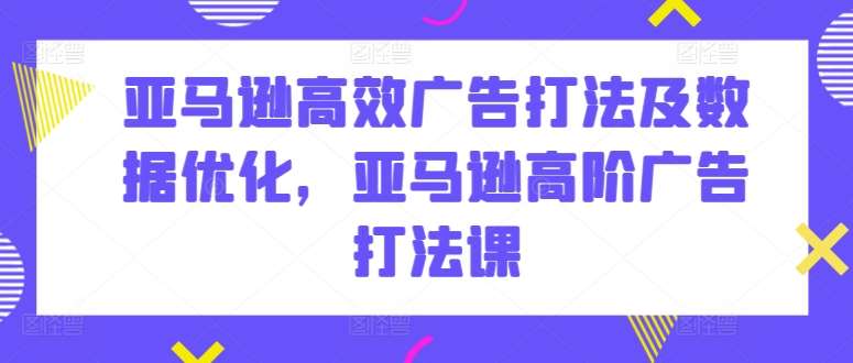 亚马逊高效广告打法及数据优化，亚马逊高阶广告打法课-哔搭谋事网-原创客谋事网