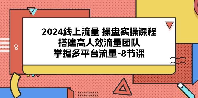 2024线上流量操盘实操课程，搭建高人效流量团队，掌握多平台流量（8节课）-哔搭谋事网-原创客谋事网