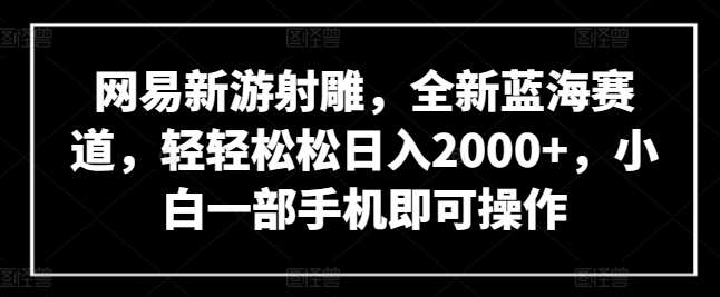 网易新游射雕，全新蓝海赛道，轻轻松松日入2000+，小白一部手机即可操作【揭秘】-哔搭谋事网-原创客谋事网