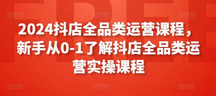 2024抖店全品类运营课程，新手从0-1了解抖店全品类运营实操课程-哔搭谋事网-原创客谋事网