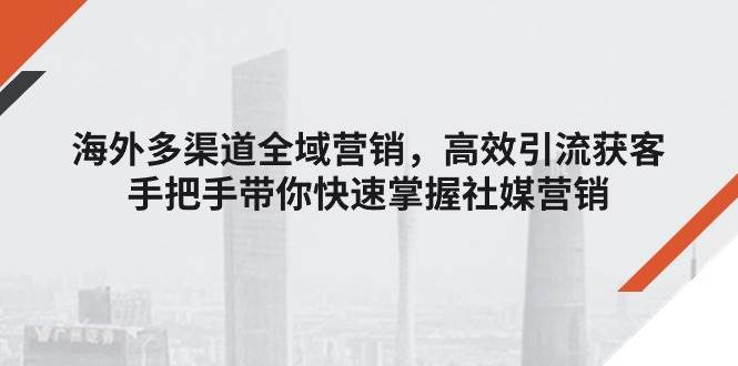 （11286期）海外多渠道 全域营销，高效引流获客，手把手带你快速掌握社媒营销-哔搭谋事网-原创客谋事网