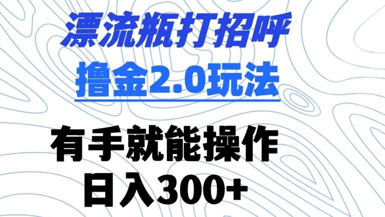 漂流瓶打招呼撸金2.0玩法，有手就能做，日入300+【揭秘】-哔搭谋事网-原创客谋事网