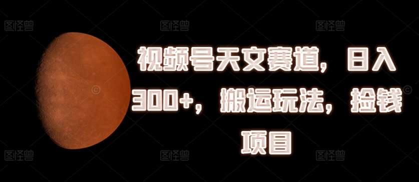 视频号天文赛道，日入300+，搬运玩法，捡钱项目【揭秘】-哔搭谋事网-原创客谋事网