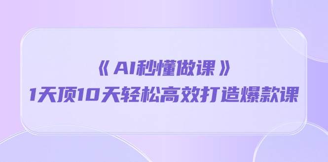 《AI秒懂做课》1天顶10天轻松高效打造爆款课（13节课）-哔搭谋事网-原创客谋事网