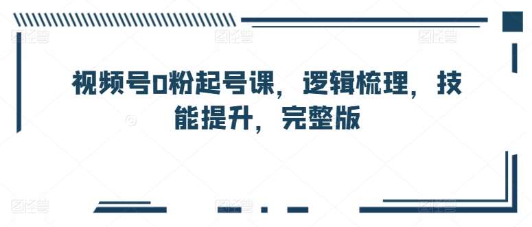 视频号0粉起号课，逻辑梳理，技能提升，完整版-哔搭谋事网-原创客谋事网