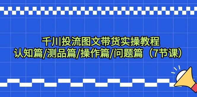 （9225期）千川投流图文带货实操教程：认知篇/测品篇/操作篇/问题篇（7节课）-哔搭谋事网-原创客谋事网