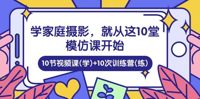 学家庭摄影，就从这10堂模仿课开始 ，10节视频课(学)+10次训练营(练)-哔搭谋事网-原创客谋事网