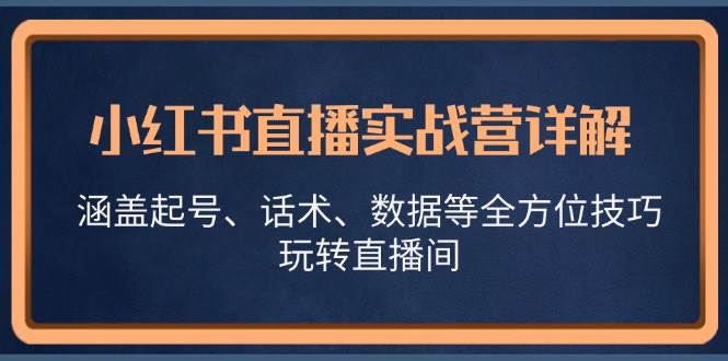 （13018期）小红书直播实战营详解，涵盖起号、话术、数据等全方位技巧，玩转直播间-哔搭谋事网-原创客谋事网