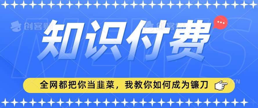 2024最新知识付费项目，小白也能轻松入局，全网都在教你做项目，我教你做镰刀【揭秘】-哔搭谋事网-原创客谋事网