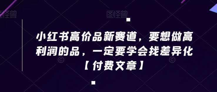 小红书高价品新赛道，要想做高利润的品，一定要学会找差异化【付费文章】-哔搭谋事网-原创客谋事网