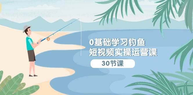 0基础学习钓鱼短视频实操运营课：认知篇/定位篇/工具篇/内容篇/运营篇-哔搭谋事网-原创客谋事网