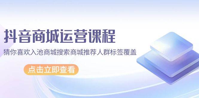 （9771期）抖音商城 运营课程，猜你喜欢入池商城搜索商城推荐人群标签覆盖（67节课）-哔搭谋事网-原创客谋事网