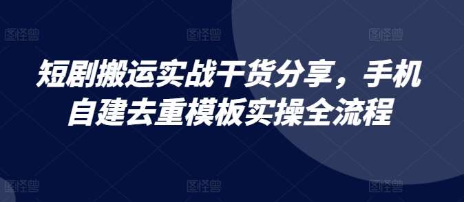 短剧搬运实战干货分享，手机自建去重模板实操全流程-哔搭谋事网-原创客谋事网