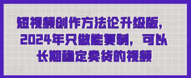 短视频创作方法论升级版，2024年只做能复制，可以长期稳定卖货的视频-哔搭谋事网-原创客谋事网