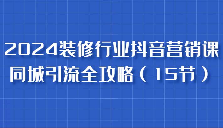 2024装修行业抖音营销课，同城引流全攻略，跟实战家学获客，成为数据驱动的营销专家-哔搭谋事网-原创客谋事网