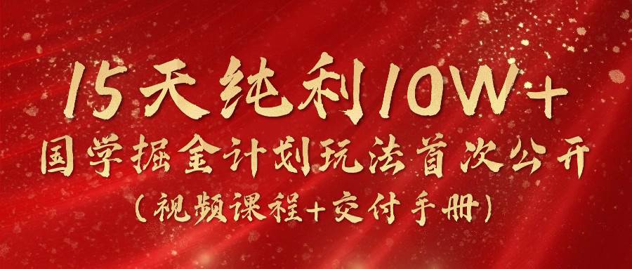 《国学掘金计划2024》实战教学视频，15天纯利10W+（视频课程+交付手册）-哔搭谋事网-原创客谋事网