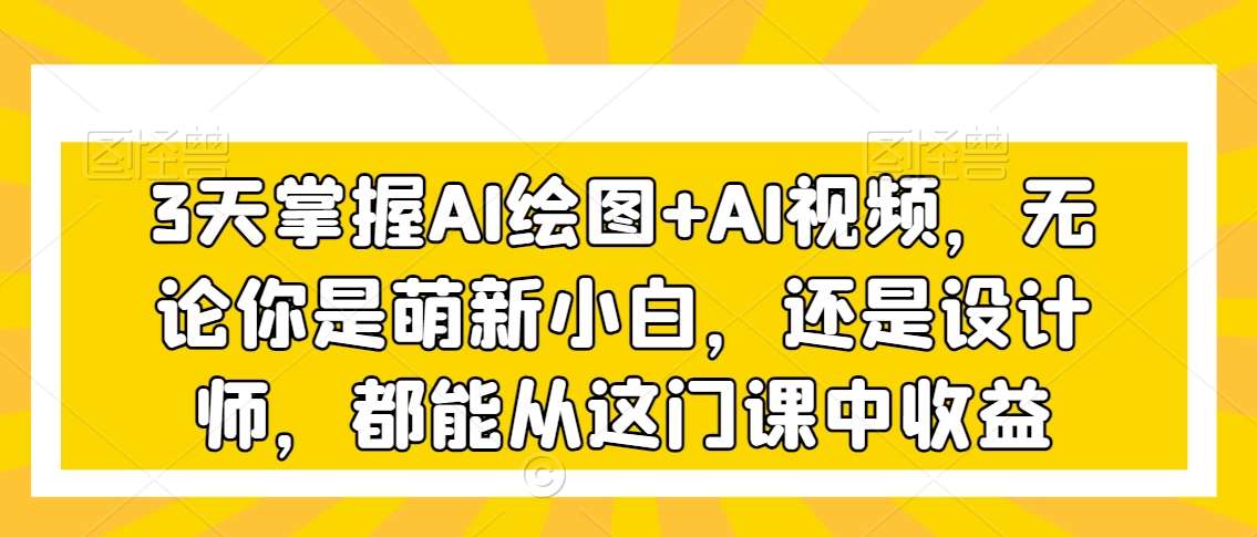 3天掌握AI绘图+AI视频，无论你是萌新小白，还是设计师，都能从这门课中收益-哔搭谋事网-原创客谋事网