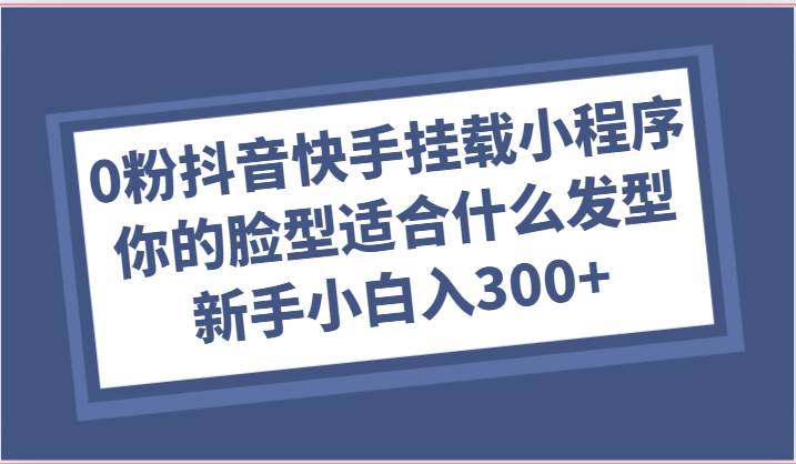 0粉抖音快手挂载小程序，你的脸型适合什么发型玩法，新手小白日入300+-哔搭谋事网-原创客谋事网