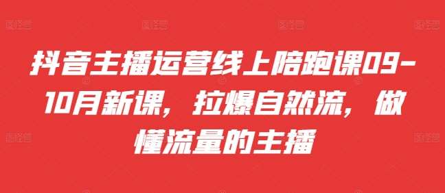 抖音主播运营线上陪跑课09-10月新课，拉爆自然流，做懂流量的主播-哔搭谋事网-原创客谋事网