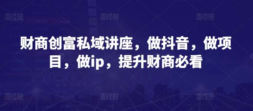 财商创富私域讲座，做抖音，做项目，做ip，提升财商必看-哔搭谋事网-原创客谋事网