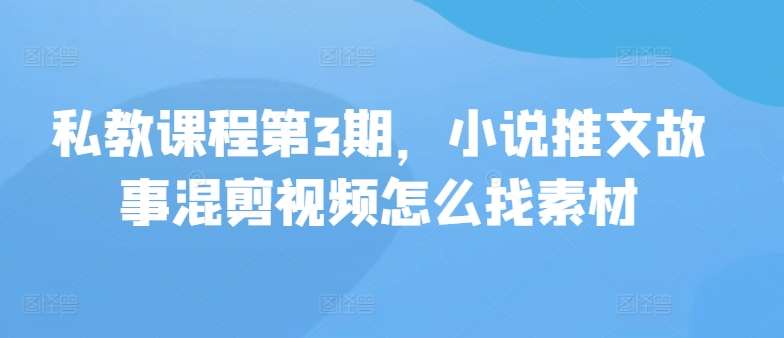 私教课程第3期，小说推文故事混剪视频怎么找素材-哔搭谋事网-原创客谋事网