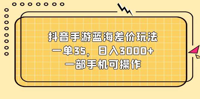 （11467期）抖音手游蓝海差价玩法，一单35，日入3000+，一部手机可操作-哔搭谋事网-原创客谋事网