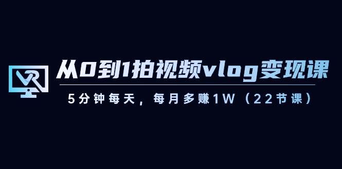 （8599期）从0到1拍视频vlog-变现课，5分钟每天，每月多赚1W（22节课）-哔搭谋事网-原创客谋事网