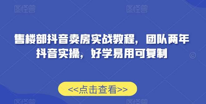 售楼部抖音卖房实战教程，团队两年抖音实操，好学易用可复制-哔搭谋事网-原创客谋事网