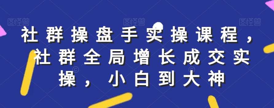 社群实操课程，社群全局增长成交实操，小白到大神-哔搭谋事网-原创客谋事网