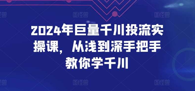 2024年巨量千川投流实操课，从浅到深手把手教你学千川-哔搭谋事网-原创客谋事网