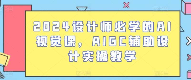 2024设计师必学的AI视觉课，AIGC辅助设计实操教学-哔搭谋事网-原创客谋事网