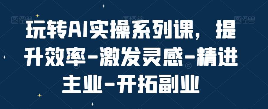 玩转AI实操系列课，提升效率-激发灵感-精进主业-开拓副业-哔搭谋事网-原创客谋事网