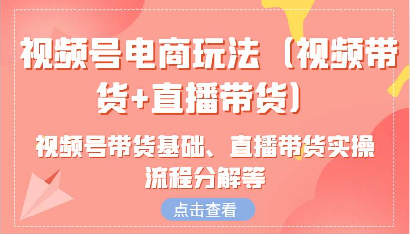 视频号电商玩法（视频带货+直播带货）含视频号带货基础、直播带货实操流程分解等-哔搭谋事网-原创客谋事网