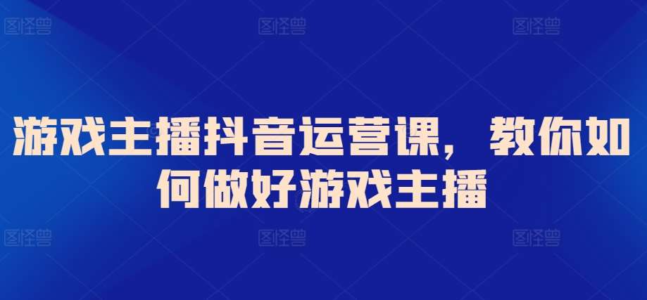 游戏主播抖音运营课，教你如何做好游戏主播-哔搭谋事网-原创客谋事网