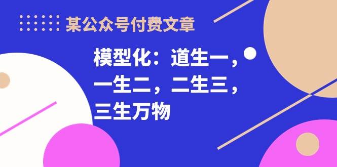 某公众号付费文章《模型化：道生一，一生二，二生三，三生万物！》-哔搭谋事网-原创客谋事网