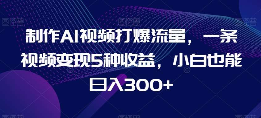 制作AI视频打爆流量，一条视频变现5种收益，小白也能日入300+【揭秘】-哔搭谋事网-原创客谋事网