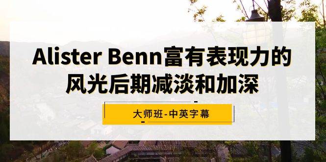 （9035期）Alister Benn富有表现力的风光后期减淡和加深大师班-中英字幕-哔搭谋事网-原创客谋事网