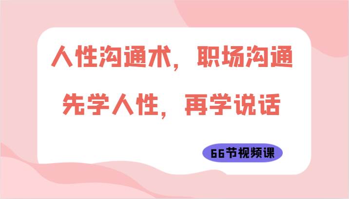 人性沟通术，职场沟通：先学人性，再学说话（66节视频课）-哔搭谋事网-原创客谋事网