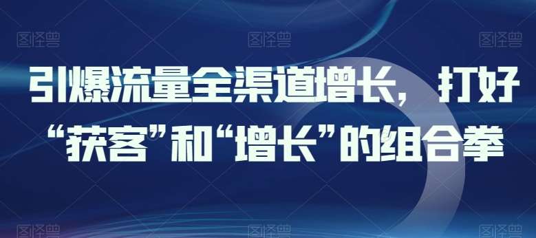 引爆流量全渠道增长，打好“获客”和“增长”的组合拳-哔搭谋事网-原创客谋事网