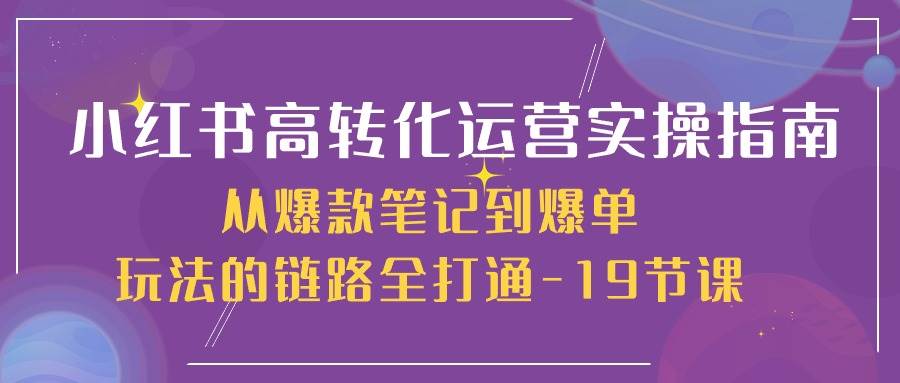 小红书高转化运营实操指南，从爆款笔记到爆单玩法的链路全打通（19节课）-哔搭谋事网-原创客谋事网