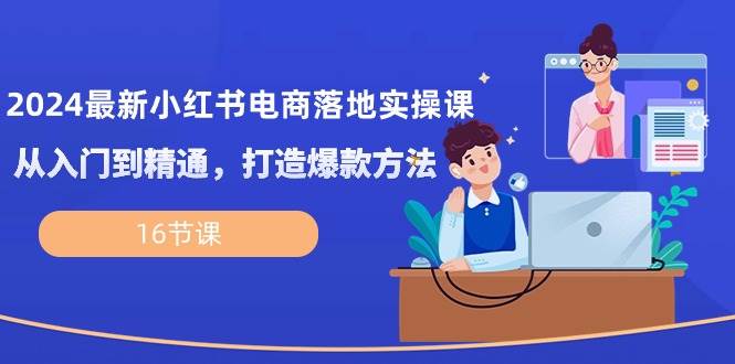 （10373期）2024最新小红书电商落地实操课，从入门到精通，打造爆款方法（16节课）-哔搭谋事网-原创客谋事网