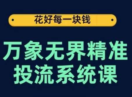 万象无界精准投流系统课，从关键词到推荐，从万象台到达摩盘，从底层原理到实操步骤-哔搭谋事网-原创客谋事网