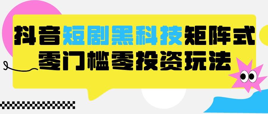 2024抖音短剧全新黑科技矩阵式玩法，保姆级实战教学，项目零门槛可分裂全自动养号-哔搭谋事网-原创客谋事网