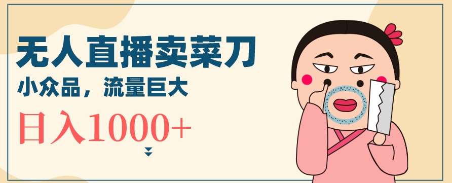 无人冷门品直播新玩法，通过卖菜刀日入1000+【揭秘】-哔搭谋事网-原创客谋事网