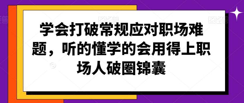 学会打破常规应对职场难题，听的懂学的会用得上职场人破圏锦囊-哔搭谋事网-原创客谋事网