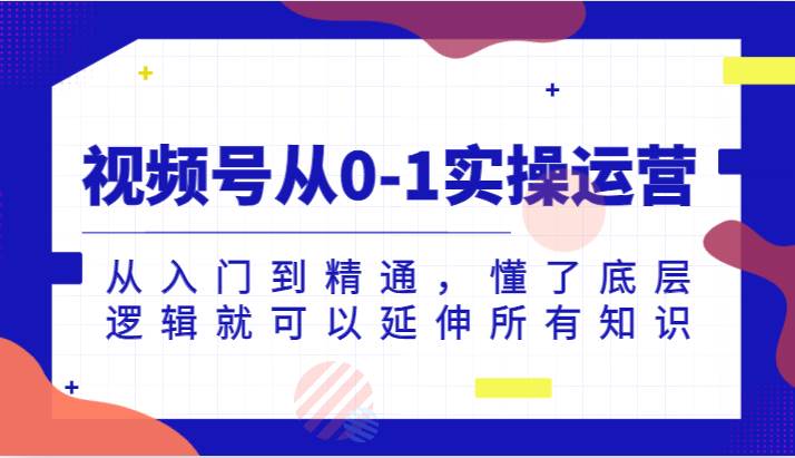 视频号从0-1实操运营，从入门到精通，懂了底层逻辑就可以延伸所有知识（更新2024.7）-哔搭谋事网-原创客谋事网