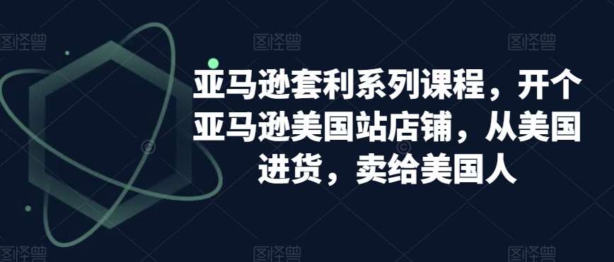 亚马逊套利系列课程，开个亚马逊美国站店铺，从美国进货，卖给美国人-哔搭谋事网-原创客谋事网