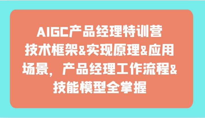 AIGC产品经理特训营-技术框架、实现原理、应用场景、工作流程、技能模型全掌握！-哔搭谋事网-原创客谋事网